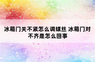 冰箱门关不紧怎么调螺丝 冰箱门对不齐是怎么回事